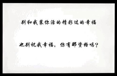 别和我装你活的精彩、过得幸福，也别祝我幸福，你有那资格吗？
