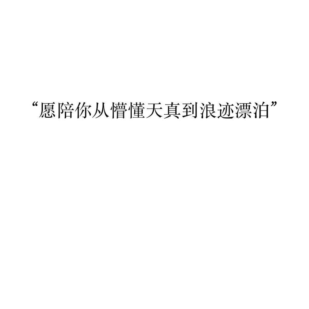 愿陪你从懵懂天真到浪迹漂泊
☆心情|句子|文字|歌词|摘抄|备忘录|白底|励志|哲理|情书|黑白|台词|虐心的话 |伤感|语录|恋爱|爱情|美文|分手|倔强|自己|喜欢|青春|简约|