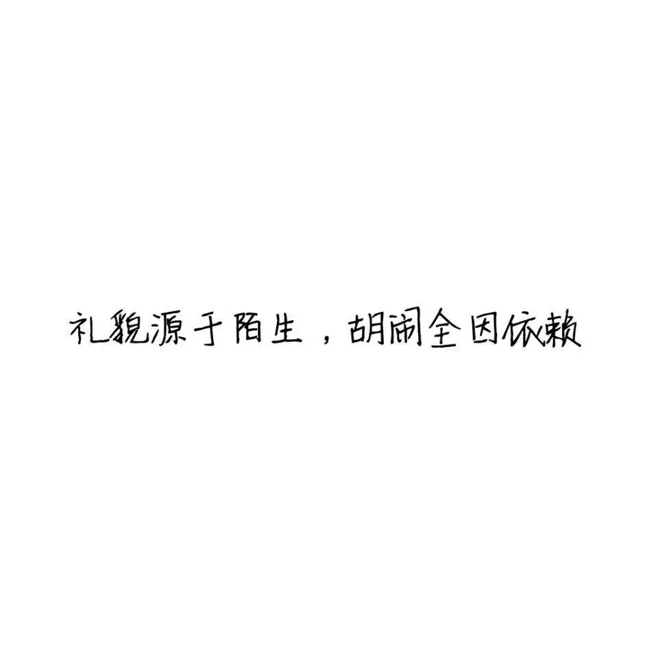 礼貌源于陌生
胡闹全因依赖
☆心情|句子|文字|歌词|摘抄|备忘录|白底|励志|哲理|情书|黑白|台词|虐心的话 |伤感|语录|恋爱|爱情|美文|分手|倔强|自己|喜欢|青春|简约|