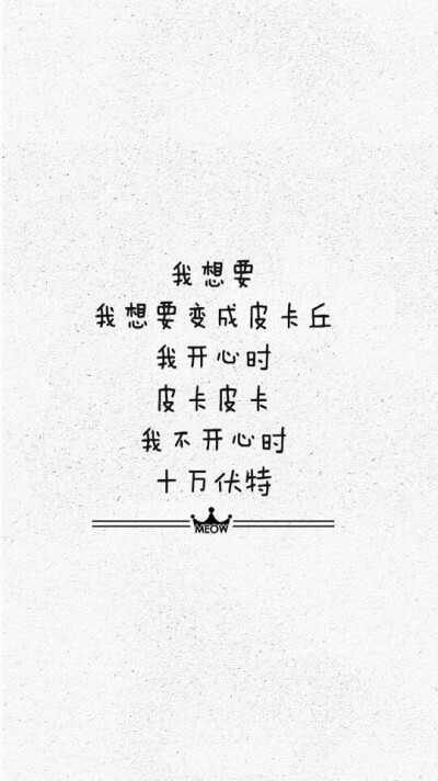 我想要变成一只皮卡丘
我开心时 皮卡皮卡
我不开心时 十万伏特
☆心情|句子|文字|歌词|摘抄|备忘录|白底|励志|哲理|情书|黑白|台词|虐心的话 |伤感|语录|恋爱|爱情|美文|分手|倔强|自己|喜欢|青春|简约|