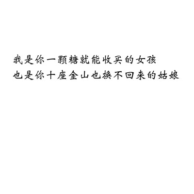 我是你一颗糖就能收买的女孩
也是你十座金山也换不回来的姑娘
☆心情|句子|文字|歌词|摘抄|备忘录|白底|励志|哲理|情书|黑白|台词|虐心的话 |伤感|语录|恋爱|爱情|美文|分手|倔强|自己|喜欢|青春|简约|