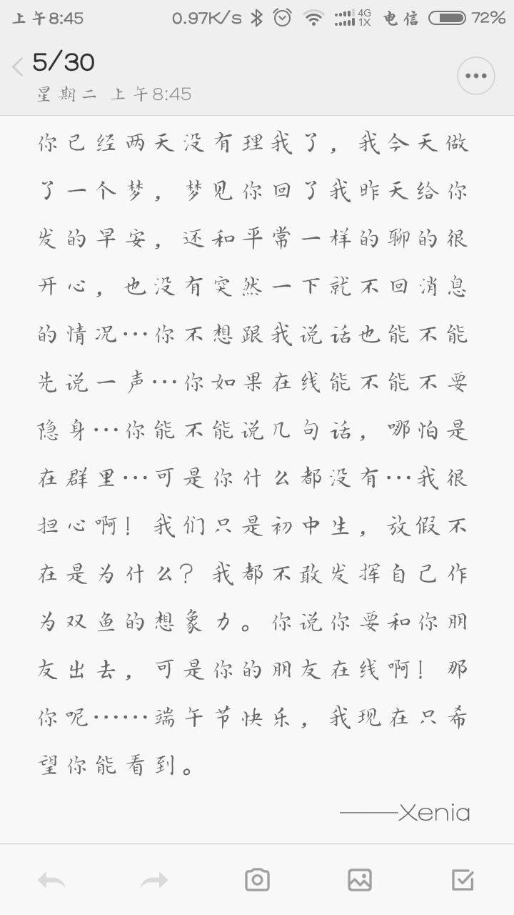 你已经两天没有理我了，我今天做了一个梦，梦见你回了我昨天给你发的早安，还和平常一样的聊的很开心，也没有突然一下就不回消息的情况…你不想跟我说话也能不能先说一声…你如果在线能不能不要隐身…你能不能说几句话，哪怕是在群里…可是你什么都没有…我很担心啊！我们只是初中生，放假不在是为什么？我都不敢发挥自己作为双鱼的想象力。你说你要和你朋友出去，可是你的朋友在线啊！那你呢……端午节快乐，我现在只希望你能看到。——Xenia