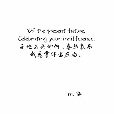 Of the present future,
Celebrating your indifference.
无论未来如何 ,喜怒哀乐
我愿常伴君左右。