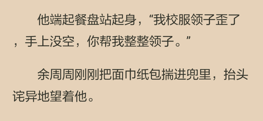 林楊倔強地盯著他，一幅“你不幫我正領子我就不走了”的無理取鬧。食堂人來人往，餘周周的心忽然起了一絲漣漪。