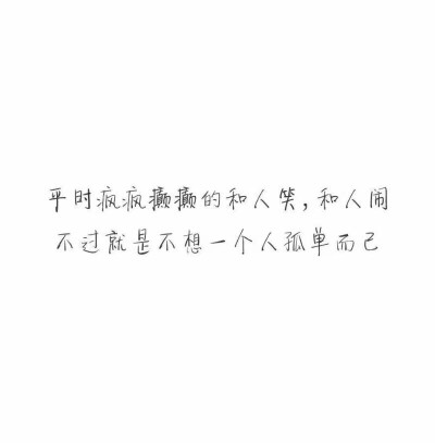 平时疯疯癫癫和人笑，和人闹，不过就是不想一个人孤单而已