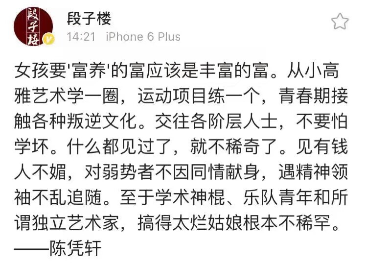 女孩要“富养的富应该是丰富的富。从小高
雅艺术学一圈，运动项目练一个，青春期接
触各种叛逆文化。交往各阶层人士，不要怕
学坏。什么都见过了，就不稀奇了。见有钱
人不媚，对弱势者不因同情献身，遇精神领
袖不乱追随。至于学术神棍、乐队青年和所
谓独立艺术家，搞得太烂姑娘根本不稀罕。
——陈凭轩
