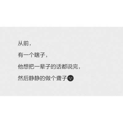 有个人给我讲过一个故事
"从前，
有一个瞎子，
他想把一辈子的话都说完，
然后静静做个聋子"