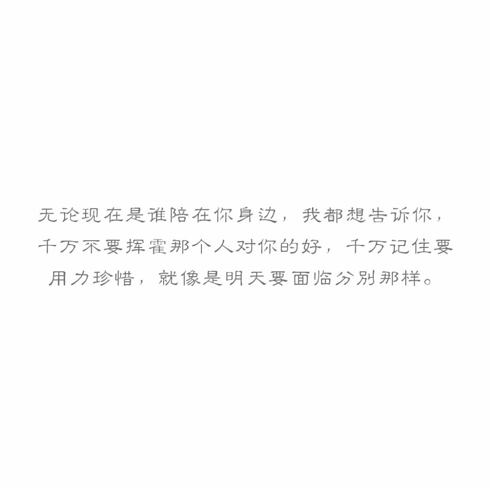 文字
无论现在是谁陪在你身边，我都想告诉你，千万不要挥霍那个人对你的好，千万记住要用力珍惜，就像是明天要面临分别那样。
——网易云音乐 陈梓逸 《心台》热评