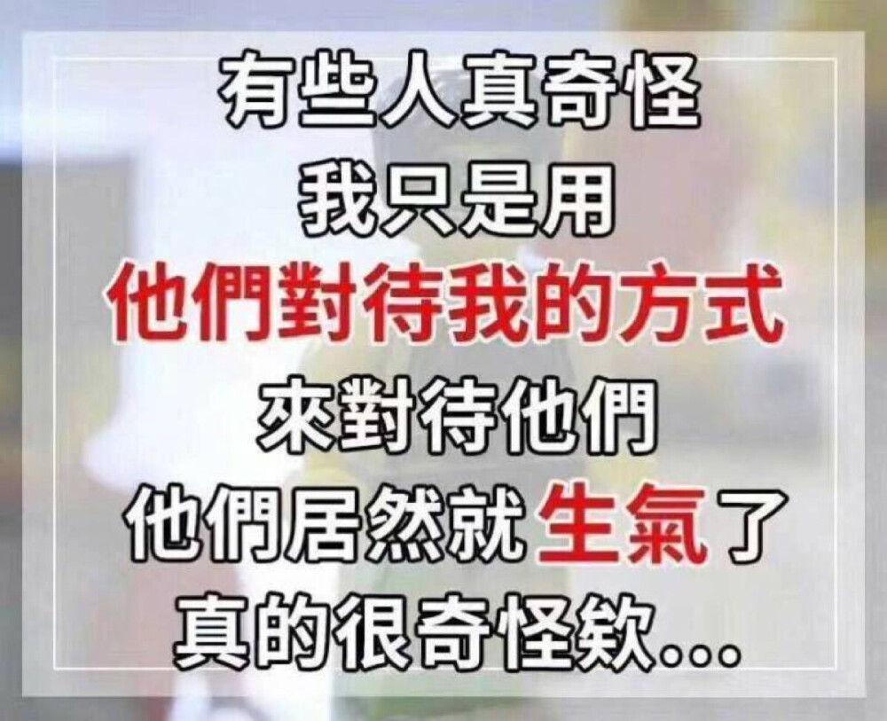 有些人真奇怪，我只是用他们对待我的方式来对待他们，他们居然就生气了，真的很奇怪诶……