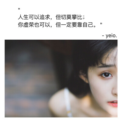 ​​​​"
人生可以追求，但切莫攀比；
你虚荣也可以，但一定要靠自己。 ​​​​"
-yeio.