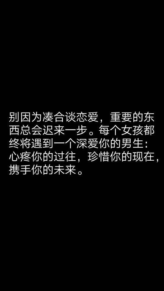 别因为凑合谈恋爱，重要的东西总会迟来一步。每个女孩都终将遇到一个深爱你的男生：心疼你的过往，珍惜你的现在，携手你的未来。