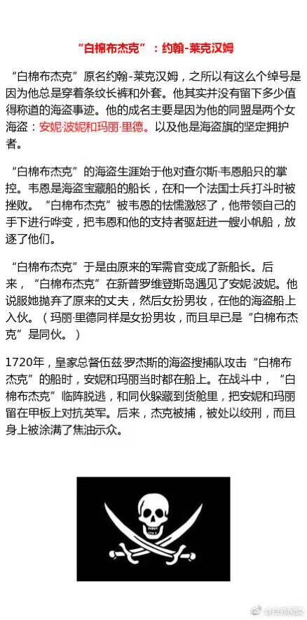 ：【57】【科普】【搬运/侵删】
整理历史上十大著名海盗，加勒比海盗系列以及海贼王里面的角色有些均是以这些历史人物为原型。
[话筒] 码码码！ “黑胡子”“亨利船长”“摩根船长”“海盗王子”“基德船长”“黑巴特”“棉布杰克”“海盗女王”“郑石氏”这些人的传奇经历，可以给你带来很多这类题材的素材和脑洞，存起来！