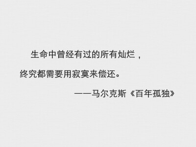 生命中曾经有过的所有灿烂，终究都需要用寂寞来偿还。
――马尔克斯《百年孤独》