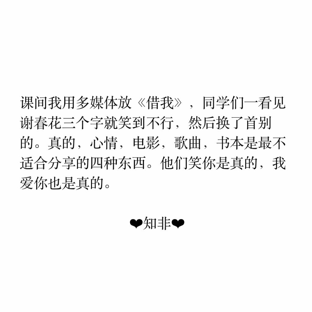 课间我用多媒体放《借我》，同学们一看见谢春花三个字就笑到不行，然后换了首别的。真的，心情，电影，歌曲，书本是最不适合分享的四种东西。他们笑你是真的，我爱你也是真的。
❤知非❤