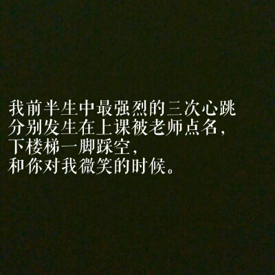 我前半生中中最强烈的三次心跳
分别发生在上课老师点名，下楼梯一脚踩空，和你对我微笑的时候。