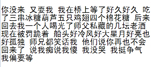 你没来 又耍我 我在桥上等了好久好久 吃了三串冰糖葫芦五只鸡翅四个棉花糖 后来回去我一人喝光了师父私藏的几坛酒现在被罚跪着 船头好冷风好大 星月好亮也好孤独 师兄都笑话我 他们说你再也不会回来了 说我痴 我没哭 我挺争气 我偏要等