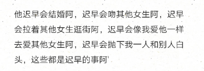 他迟早会结婚阿，迟早会吻其他女生阿，迟早会拉着其他女生逛街阿，迟早会像我爱他一样去爱其他女生阿，迟早会抛下我一人和别人白头，这些都是迟早的事阿'