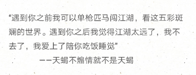 “遇到你之前我可以单枪匹马闯江湖，看这五彩斑斓的世界。遇到你之后我觉得江湖太远了，我不去了，我爱上了陪你吃饭睡觉”
——天蝎不煽情就不是天蝎