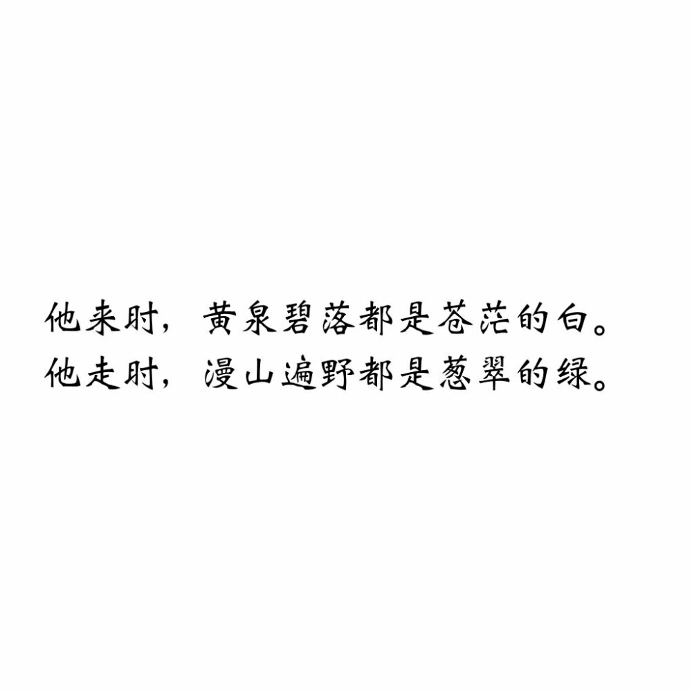 他来时，黄泉碧落都是苍茫的白。
他走时，漫山遍野都是葱翠的绿。