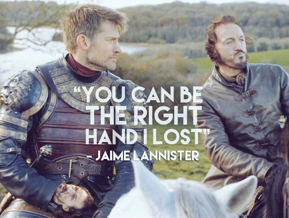 you can be the right hand i lost-----jaime lannister 好啦好啦！布隆帮了你那么多次！给钱不？给城堡不？