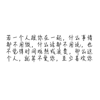 若一个人跟你在一起 什么事都不用做，什么话都不用说，也不觉得时间难熬或者浪费，那么这个人，就是不爱你，也至少喜欢你