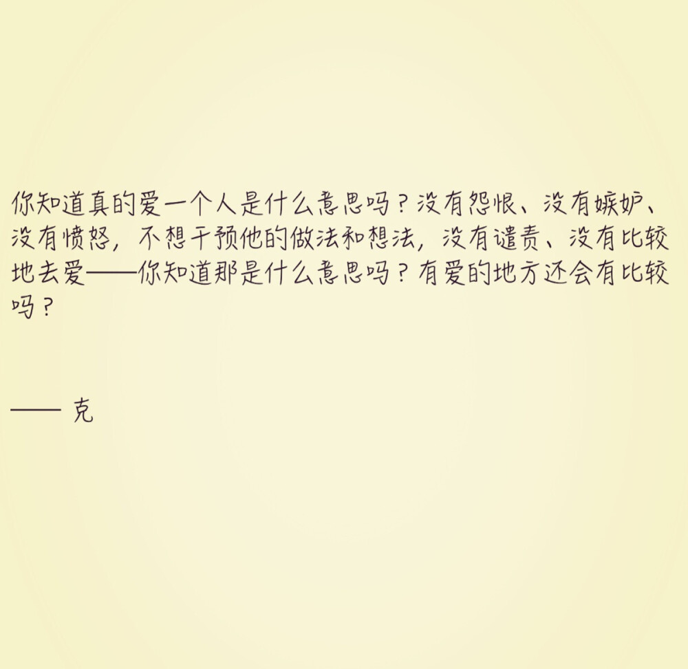 你知道真的爱一个人是什么意思吗？没有怨恨、没有嫉妒、没有愤怒，不想干预他的做法和想法，没有谴责、没有比较地去爱——你知道那是什么意思吗？有爱的地方还会有比较吗？