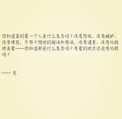 你知道真的爱一个人是什么意思吗？没有怨恨、没有嫉妒、没有愤怒，不想干预他的做法和想法，没有谴责、没有比较地去爱——你知道那是什么意思吗？有爱的地方还会有比较吗？