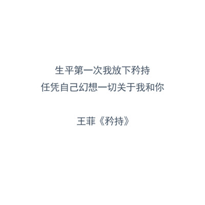 生平第一次我放下矜持，任凭自己幻想一切关于我和你。——王菲《矜持》