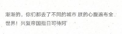 渐渐的，你们都去了不同的城市 朕的心腹遍布全世界！兴复帝国指日可待阿'