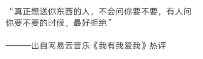 “真正想送你东西的人，不会问你要不要，有人问你要不要的时候，最好拒绝”
———出自网易云音乐《我有我爱我》热评