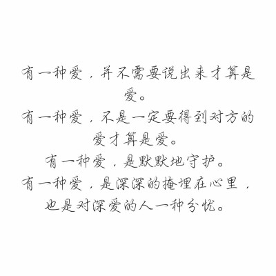 有一种爱，并不需要说出来才算是爱。
有一种爱，不是一定要得到对方的爱才算是爱。
有一种爱，是默默地守护。
有一种爱，是深深的掩埋在心里，也是对深爱的人一种分忧。