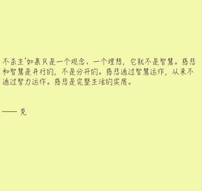 不杀生’如果只是一个观念、一个理想，它就不是智慧。慈悲和智慧是并行的，不是分开的。慈悲通过智慧运作，从来不通过智力运作。慈悲是完整生活的实质。