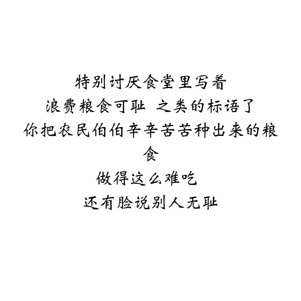 『可爱柒』❤️❤️❤️
特别讨厌食堂里写着
浪费粮食可耻 之类的标语了
你把农民伯伯辛辛苦苦种出来的粮食
做得这么难吃
还有脸说别人无耻