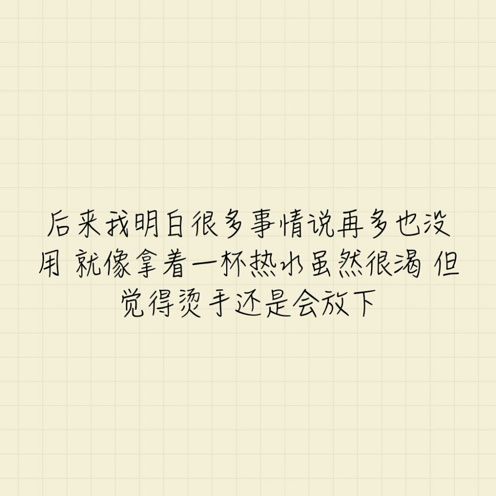 后来我明白很多事情说再多也没用 就像拿着一杯热水虽然很渴 但觉得烫手还是会放下
