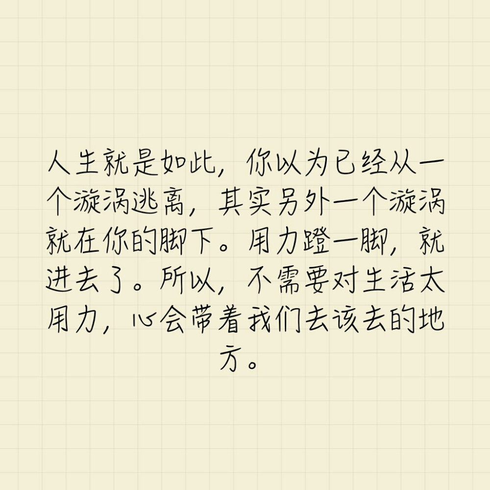 人生就是如此，你以为已经从一个漩涡逃离，其实另外一个漩涡就在你的脚下。用力蹬一脚，就进去了。所以，不需要对生活太用力，心会带着我们去该去的地方。