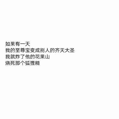 如果有一天
我的至尊宝变成别人的齐天大圣
我就炸了他的花果山
烧死那个狐狸精