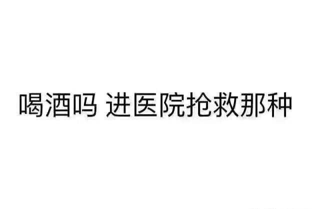 文字 喝酒吗？进医院抢救的那种