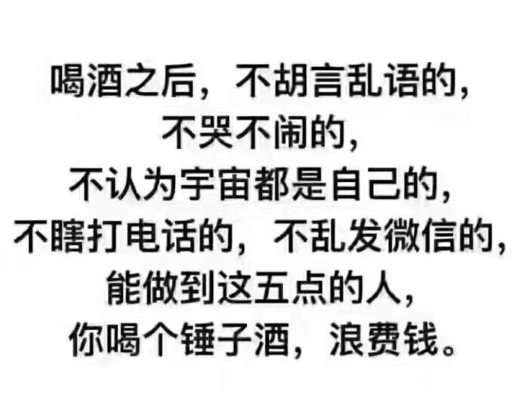 喝酒之后，不胡言乱语的，不哭不闹的，不认为宇宙都是自己的，不瞎打电话的，不乱发微信的，能做到这五点的人，你喝个锤子酒，浪费钱。