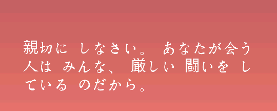 『日語』
請待人親切。因為你所遇到的所有人，都在努力奮斗著。