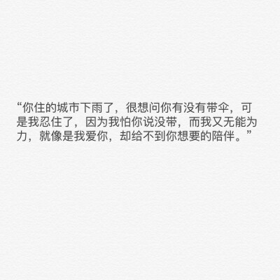 “你住的城市下雨了，很想问你有没有带伞，可是我忍住了，因为我怕你说没带，而我又无能为力，就像是我爱你，却给不到你想要的陪伴。”