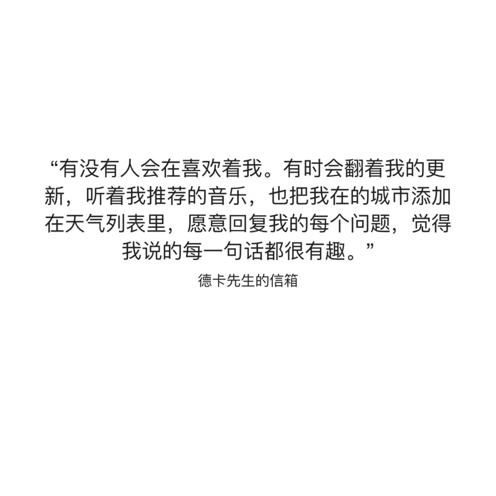 “有没有人会在喜欢着我。有时会翻着我的更新，听着我推荐的音乐，也把我在的城市添加在天气列表里，愿意回复我的每个问题，觉得我说的每一句话都很有趣。”