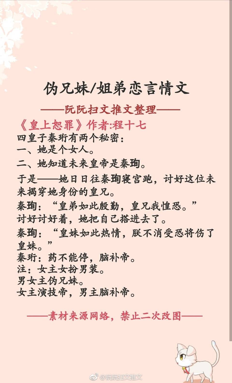 推文
书单推荐:伪兄妹/姐弟恋言情文
《皇上恕罪》作者:程十七
《奸臣之妹》作者:长沟落月
《融雪》作者:蔚空
《肥而不腻》作者:惜禾
《献给谭教授的信》作者:郑三
《喜欢你喜欢我的样子》作者:乌云冉冉
《男主还不让我死》作者:今夜来采菊
《小狼狗饲养守则》作者:糯糯啊
《小男友》作者:繁于
《隔壁住着小鲜肉》作者:柚子多肉
(阮阮扫文推文)