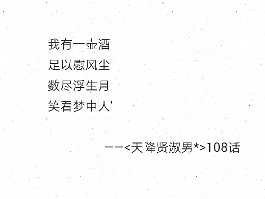  我有一壶酒
足以慰风尘
数尽浮生月
笑看梦中人'
——<天降贤淑男*>108话