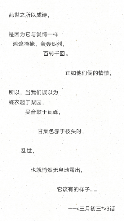 乱世之所以成诗，
是因为它与爱情一样
遮遮掩掩，轰轰烈烈，
百转千回。
正如他们俩的情愫，
所以，当我们误以为
蝶衣起于梨园，
…