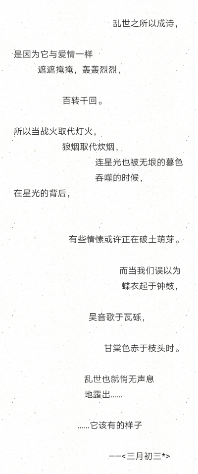 乱世之所以成诗，
是因为它与爱情一样
遮遮掩掩，轰轰烈烈，
百转千回。
所以当战火取代灯火，
狼烟取代炊烟，
连星光也被无垠的暮色
吞噬的时候，
在星光的背后，
有些情愫或许正在破土萌芽。
而当我们误以为
蝶衣…