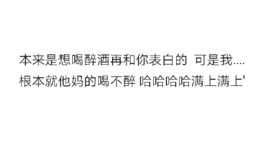 本来是想喝醉酒再和你表白的 可是我....根本就他妈的喝不醉 哈哈哈哈满上满上'