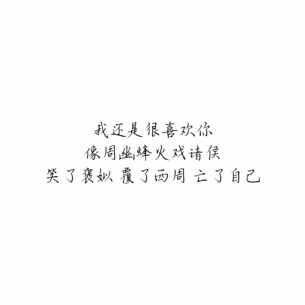 “我还是很喜欢你，像周幽烽火戏诸侯，笑了褒姒，覆了西周，亡了自己。”