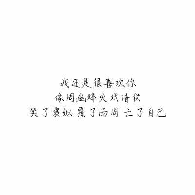 “我还是很喜欢你，像周幽烽火戏诸侯，笑了褒姒，覆了西周，亡了自己。”