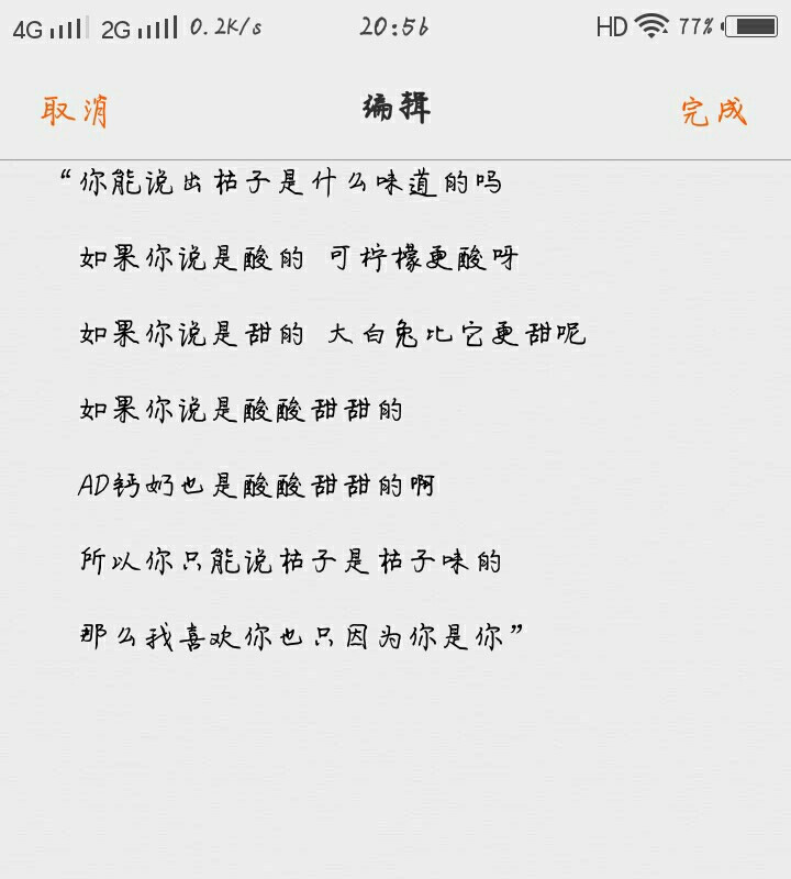 “你能说出桔子是什么味道的吗
如果你说是酸的 可柠檬更酸呀
如果你说是甜的 大白兔比它更甜呢
如果你说是酸酸甜甜的
AD钙奶也是酸酸甜甜的啊
所以你只能说桔子是桔子味的
那么我喜欢你也只因为你是你” ​​​​