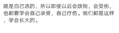 路是自己选的，所以即使以后会跌倒，会受伤，也都要学会自己承受，自己疗伤。我们都是这样，学会长大的。 ​​